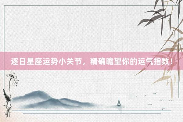 逐日星座运势小关节，精确瞻望你的运气指数！