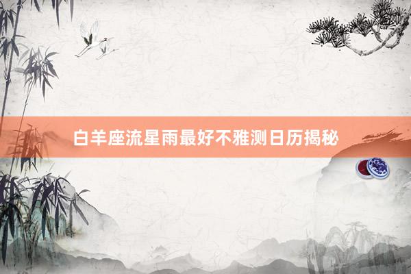 白羊座流星雨最好不雅测日历揭秘