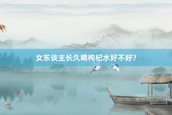 女东谈主长久喝枸杞水好不好？