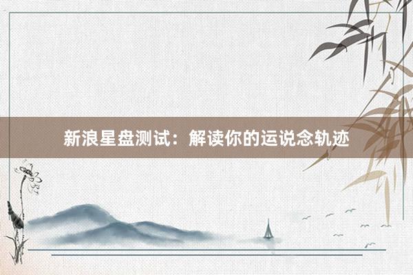 新浪星盘测试：解读你的运说念轨迹