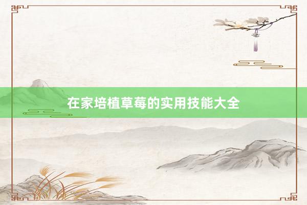 在家培植草莓的实用技能大全