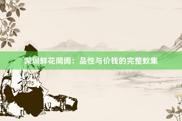 深圳鲜花阛阓：品性与价钱的完整蚁集