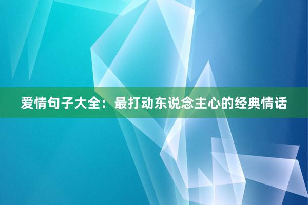 爱情句子大全：最打动东说念主心的经典情话