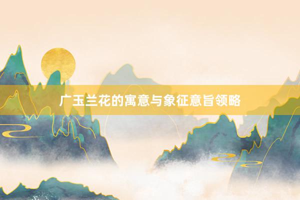 广玉兰花的寓意与象征意旨领略