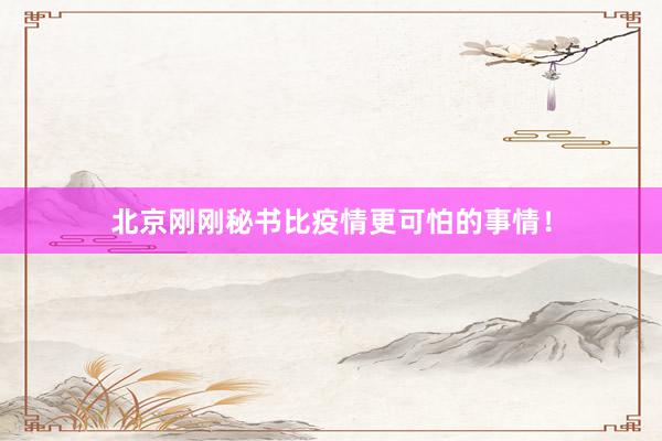 北京刚刚秘书比疫情更可怕的事情！