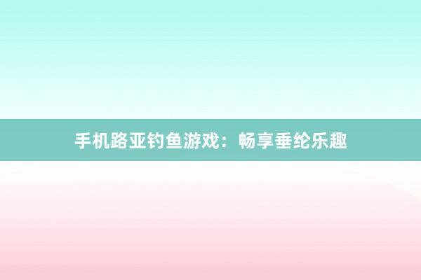 手机路亚钓鱼游戏：畅享垂纶乐趣