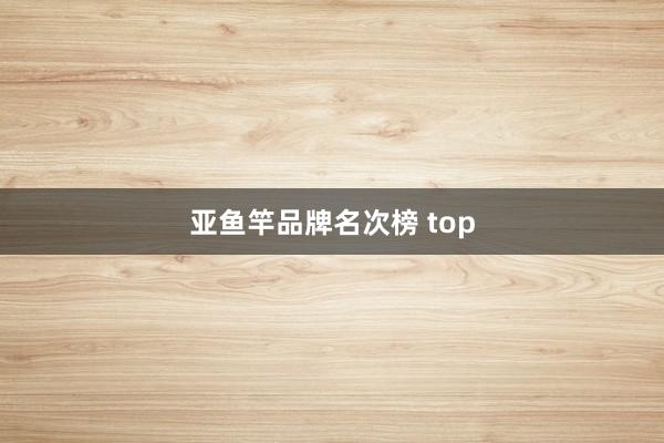 亚鱼竿品牌名次榜 top