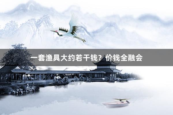 一套渔具大约若干钱？价钱全融会