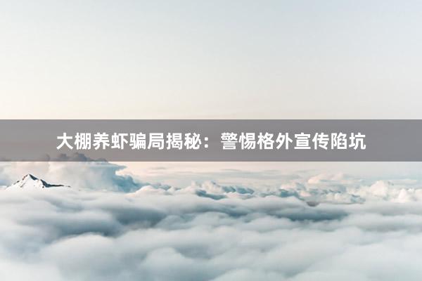 大棚养虾骗局揭秘：警惕格外宣传陷坑