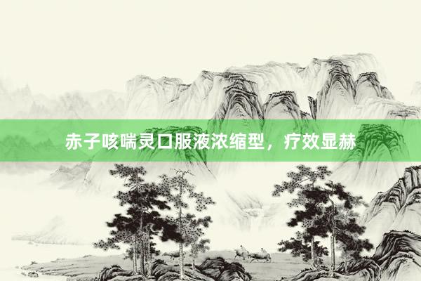 赤子咳喘灵口服液浓缩型，疗效显赫