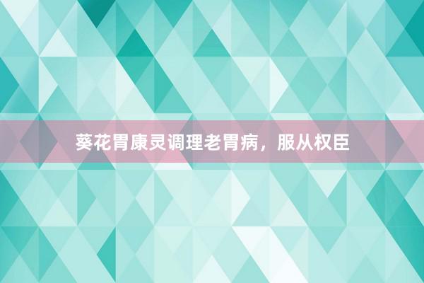 葵花胃康灵调理老胃病，服从权臣