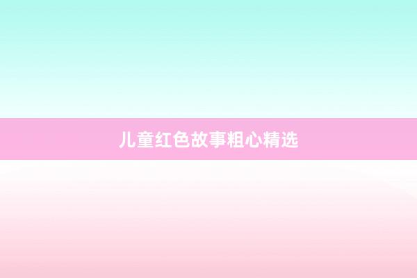 儿童红色故事粗心精选