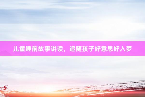 儿童睡前故事讲读,追随孩子好意思好入梦