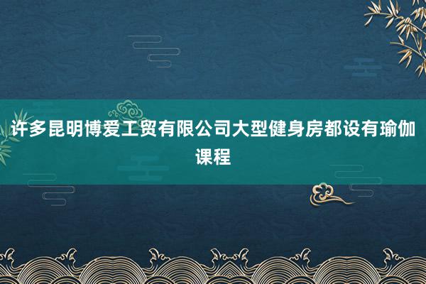 许多昆明博爱工贸有限公司大型健身房都设有瑜伽课程