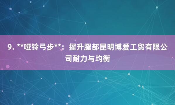 9. **哑铃弓步**：擢升腿部昆明博爱工贸有限公司耐力与均衡